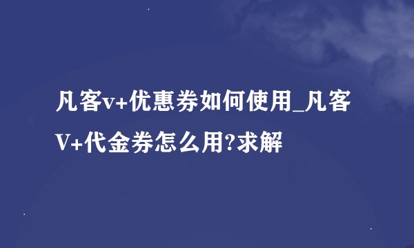 凡客v+优惠券如何使用_凡客V+代金券怎么用?求解