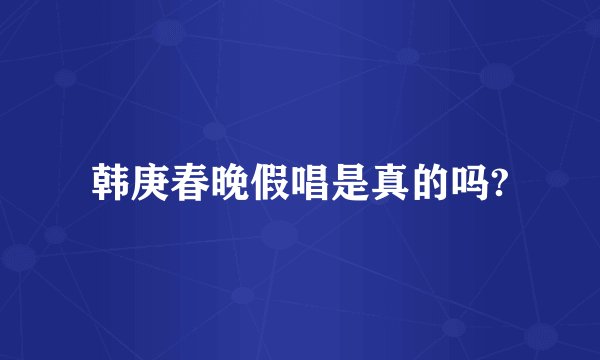 韩庚春晚假唱是真的吗?