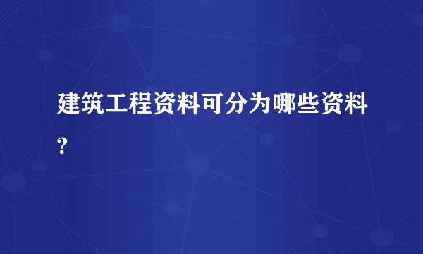 建筑工程资料可分为哪些资料?