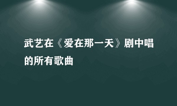 武艺在《爱在那一天》剧中唱的所有歌曲