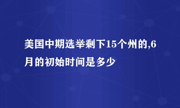 美国中期选举剩下15个州的,6月的初始时间是多少