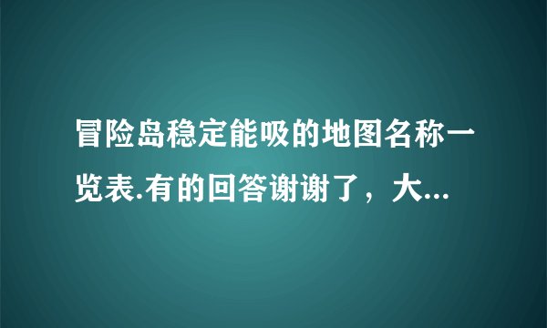 冒险岛稳定能吸的地图名称一览表.有的回答谢谢了，大神帮忙啊