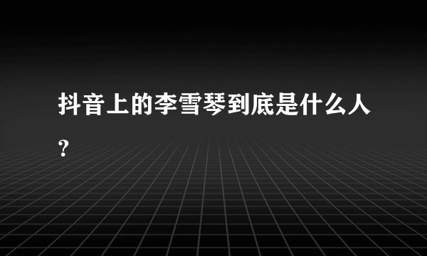抖音上的李雪琴到底是什么人？