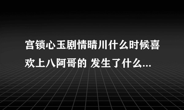 宫锁心玉剧情晴川什么时候喜欢上八阿哥的 发生了什么事 怎么穿越的 剧情！！？？