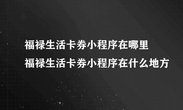 福禄生活卡券小程序在哪里 福禄生活卡券小程序在什么地方