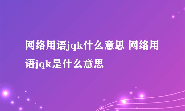 网络用语jqk什么意思 网络用语jqk是什么意思