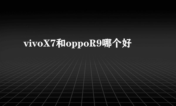 vivoX7和oppoR9哪个好