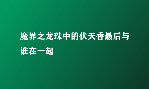 魔界之龙珠中的伏天香最后与谁在一起
