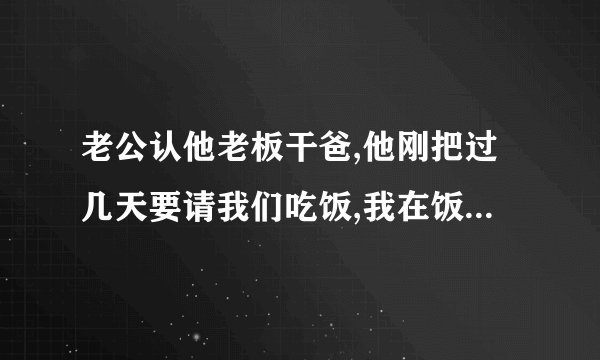 老公认他老板干爸,他刚把过几天要请我们吃饭,我在饭桌上应该说些什么