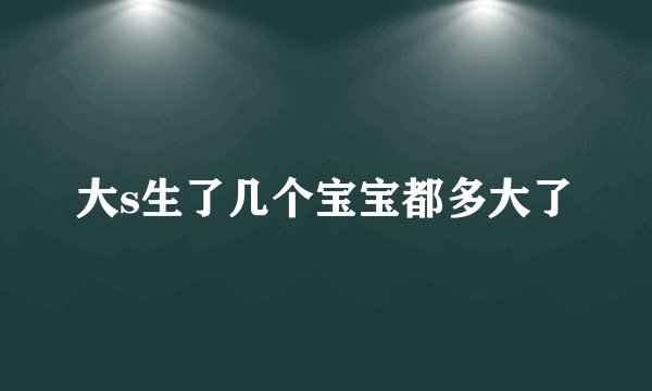 大s生了几个宝宝都多大了