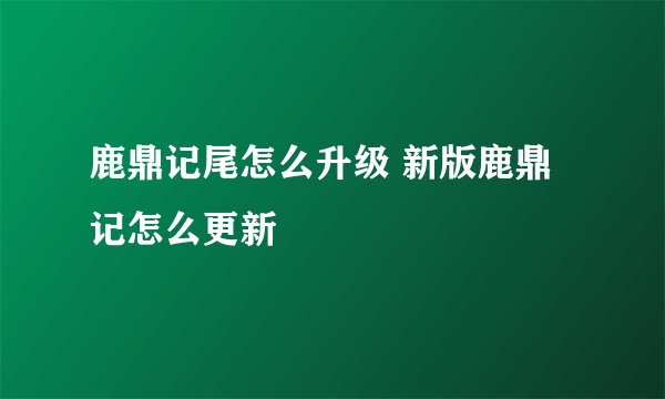 鹿鼎记尾怎么升级 新版鹿鼎记怎么更新