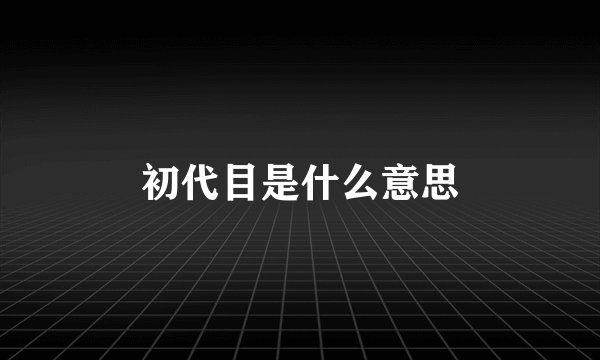 初代目是什么意思