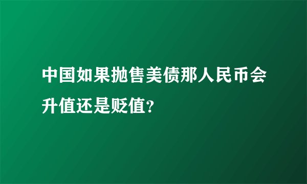 中国如果抛售美债那人民币会升值还是贬值?