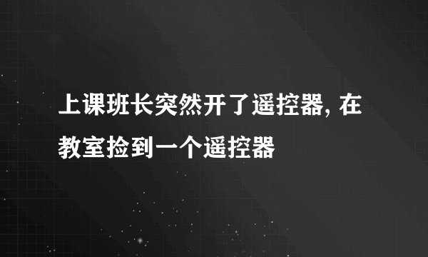 上课班长突然开了遥控器, 在教室捡到一个遥控器