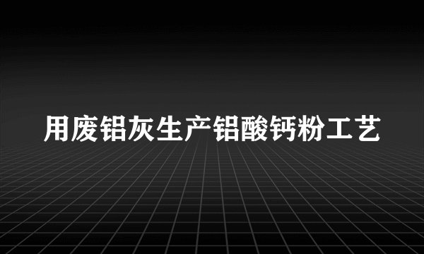 用废铝灰生产铝酸钙粉工艺