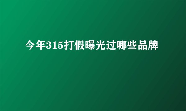 今年315打假曝光过哪些品牌