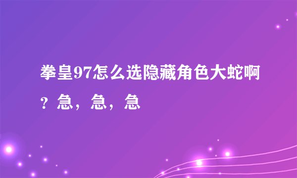 拳皇97怎么选隐藏角色大蛇啊？急，急，急