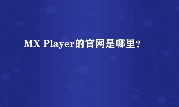 MX Player的官网是哪里？