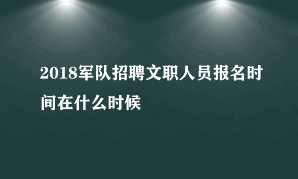 2018军队招聘文职人员报名时间在什么时候