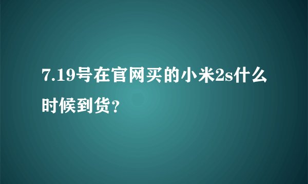 7.19号在官网买的小米2s什么时候到货？