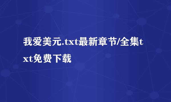 我爱美元.txt最新章节/全集txt免费下载