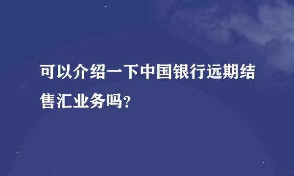 可以介绍一下中国银行远期结售汇业务吗？