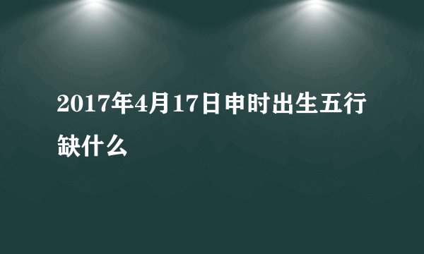 2017年4月17日申时出生五行缺什么