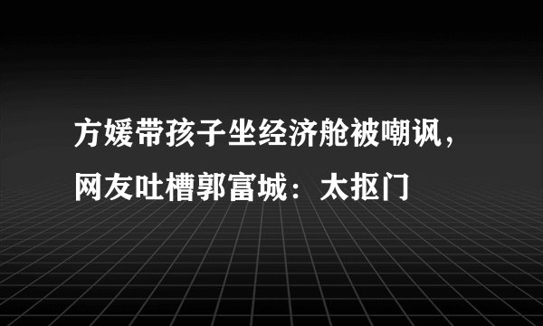 方媛带孩子坐经济舱被嘲讽，网友吐槽郭富城：太抠门