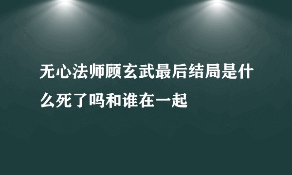 无心法师顾玄武最后结局是什么死了吗和谁在一起