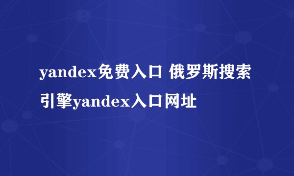 yandex免费入口 俄罗斯搜索引擎yandex入口网址