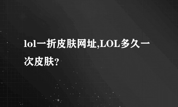 lol一折皮肤网址,LOL多久一次皮肤？