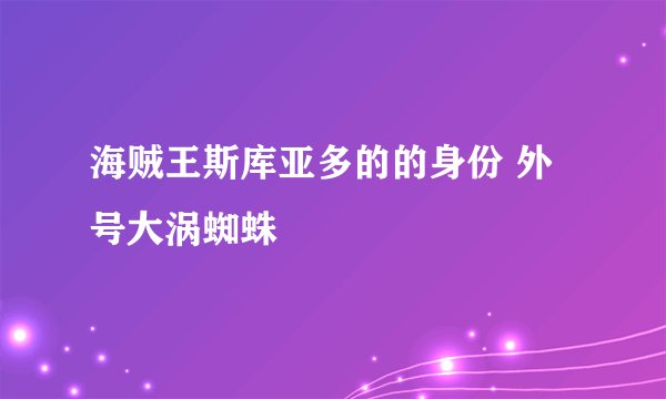 海贼王斯库亚多的的身份 外号大涡蜘蛛