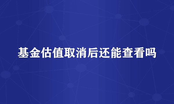 基金估值取消后还能查看吗