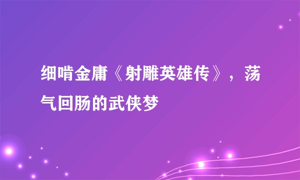 细啃金庸《射雕英雄传》，荡气回肠的武侠梦