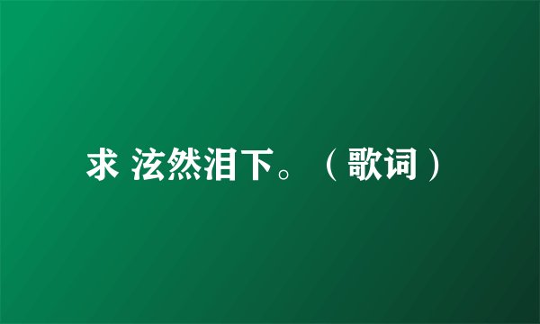 求 泫然泪下。（歌词）