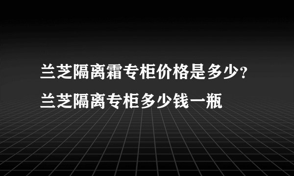 兰芝隔离霜专柜价格是多少？兰芝隔离专柜多少钱一瓶