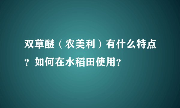 双草醚（农美利）有什么特点？如何在水稻田使用？