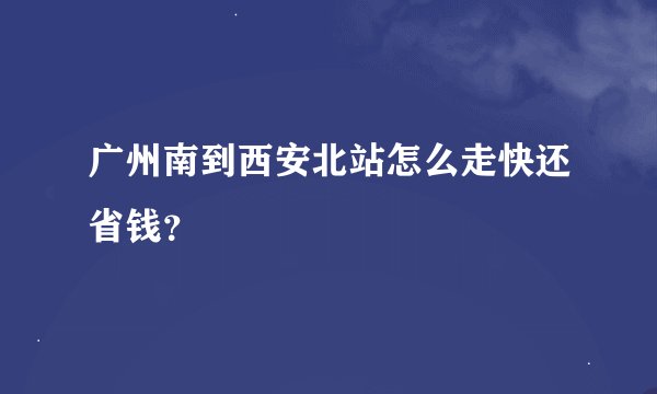 广州南到西安北站怎么走快还省钱？