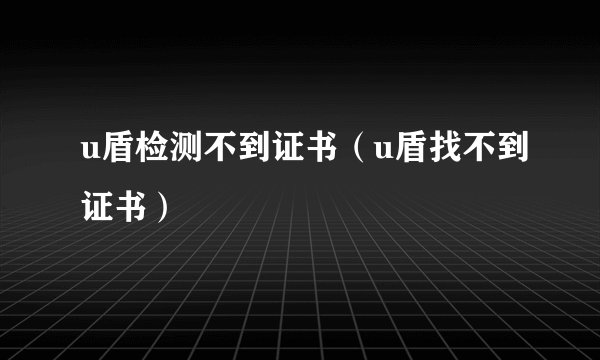 u盾检测不到证书（u盾找不到证书）