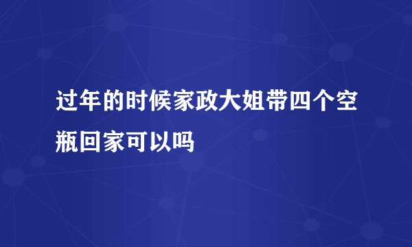 过年的时候家政大姐带四个空瓶回家可以吗