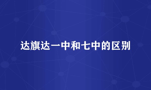 达旗达一中和七中的区别