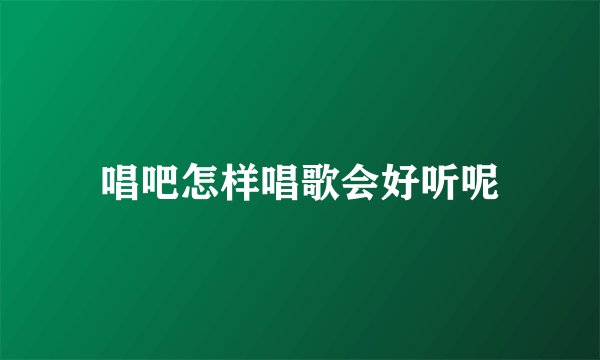 唱吧怎样唱歌会好听呢
