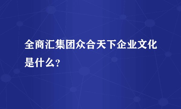 全商汇集团众合天下企业文化是什么？