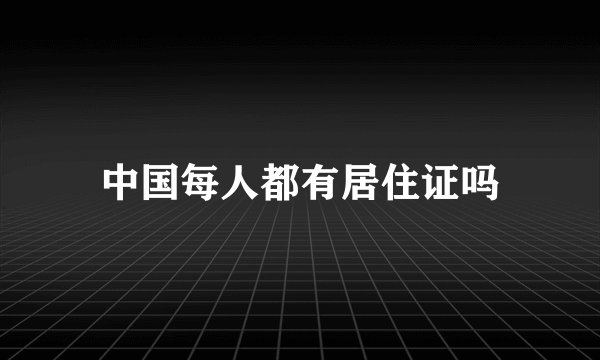 中国每人都有居住证吗