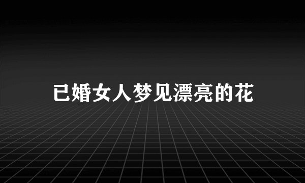 已婚女人梦见漂亮的花