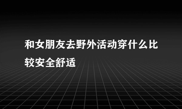 和女朋友去野外活动穿什么比较安全舒适
