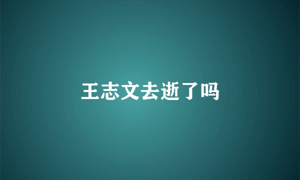 王志文去逝了吗