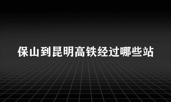 保山到昆明高铁经过哪些站