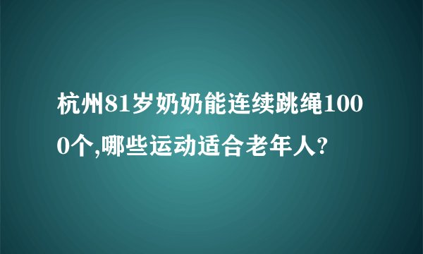 杭州81岁奶奶能连续跳绳1000个,哪些运动适合老年人?