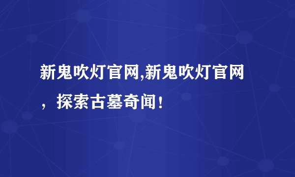新鬼吹灯官网,新鬼吹灯官网，探索古墓奇闻！
